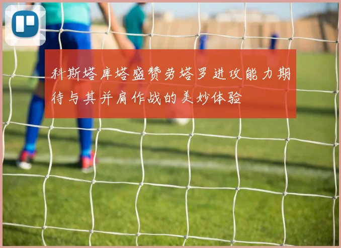 科斯塔库塔盛赞劳塔罗进攻能力期待与其并肩作战的美妙体验