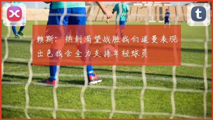 赖斯：热刺渴望战胜我们道曼表现出色我会全力支持年轻球员