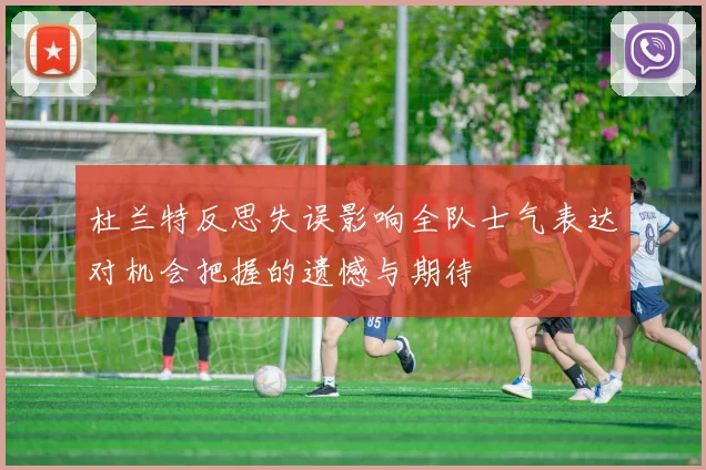 杜兰特反思失误影响全队士气表达对机会把握的遗憾与期待