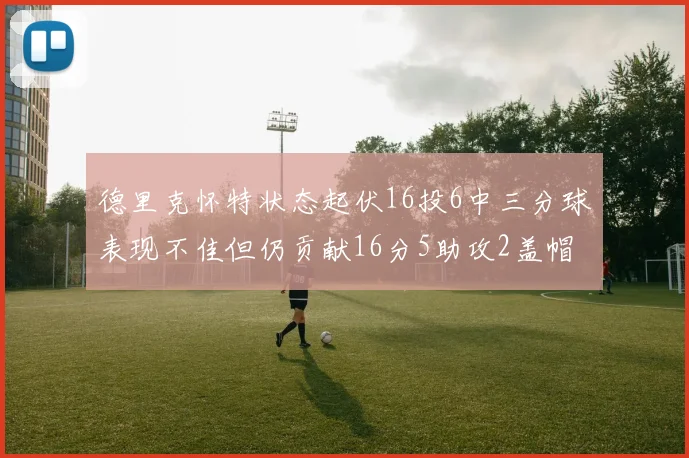 德里克怀特状态起伏16投6中三分球表现不佳但仍贡献16分5助攻2盖帽