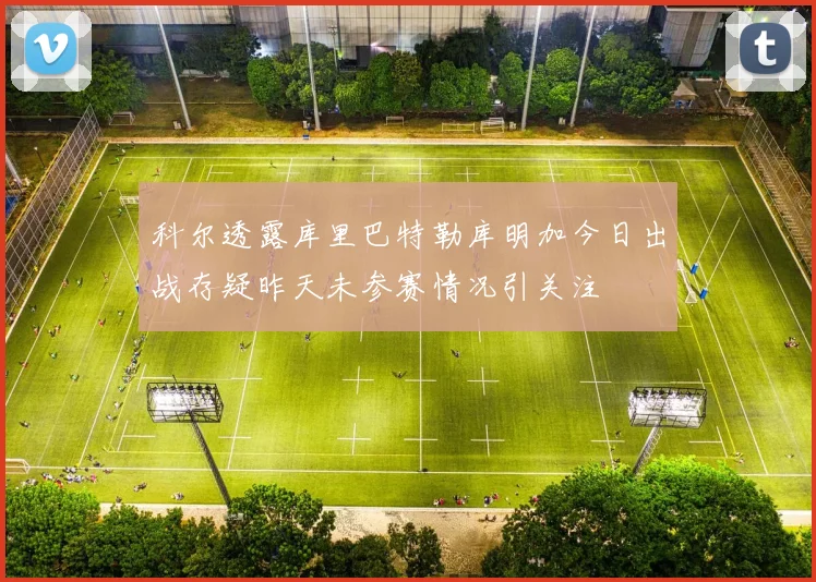 科尔透露库里巴特勒库明加今日出战存疑昨天未参赛情况引关注