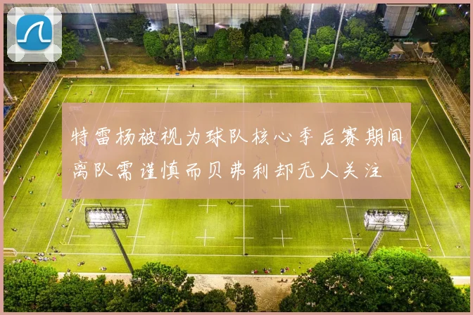 特雷杨被视为球队核心季后赛期间离队需谨慎而贝弗利却无人关注
