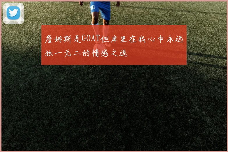 詹姆斯是GOAT但库里在我心中永远独一无二的情感之选
