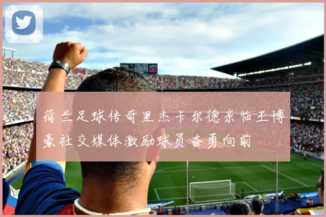 荷兰足球传奇里杰卡尔德亲临王博豪社交媒体激励球员奋勇向前
