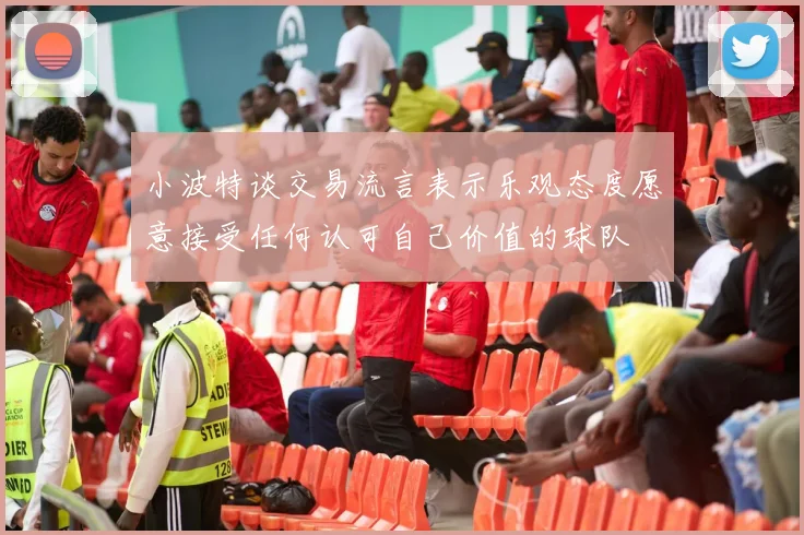 小波特谈交易流言表示乐观态度愿意接受任何认可自己价值的球队