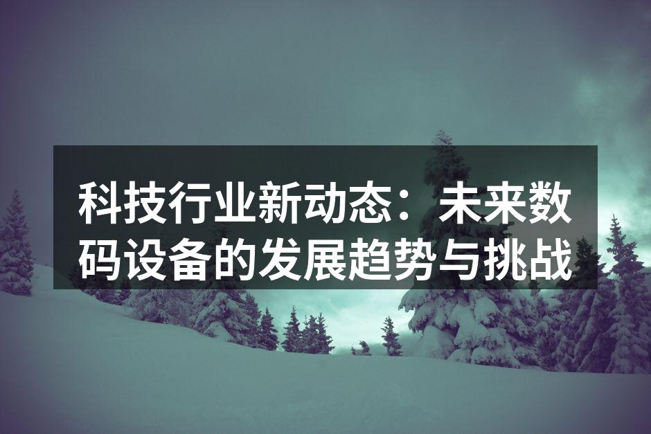 科技行业新动态：未来数码设备的发展趋势与挑战