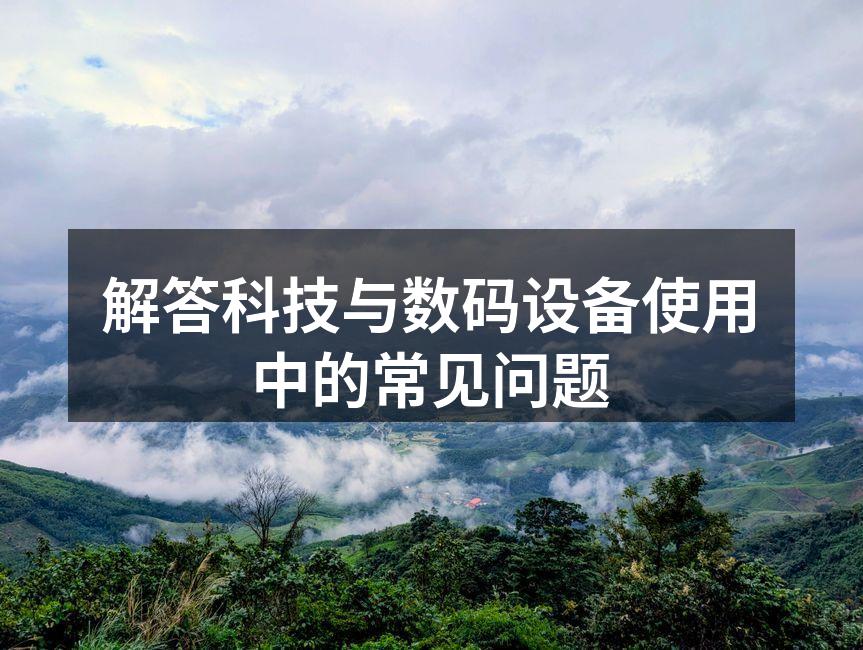 解答科技与数码设备使用中的常见问题