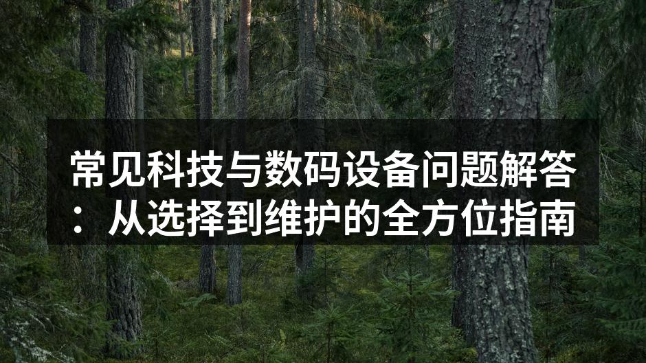 常见科技与数码设备问题解答：从选择到维护的全方位指南