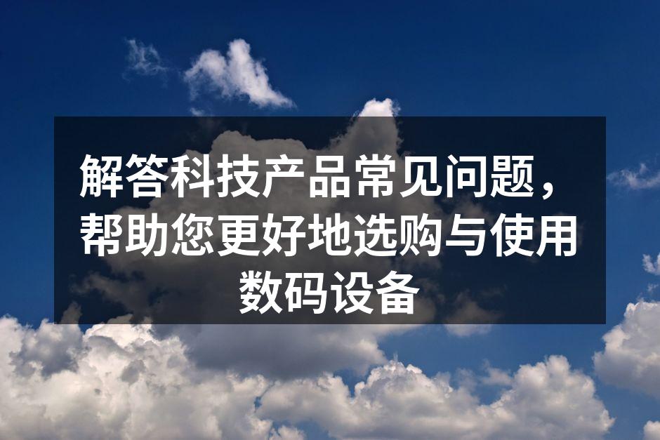 解答科技产品常见问题，帮助您更好地选购与使用数码设备