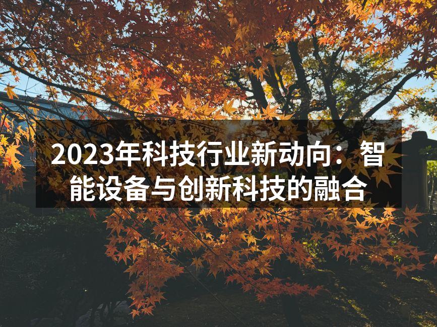 2023年科技行业新动向：智能设备与创新科技的融合