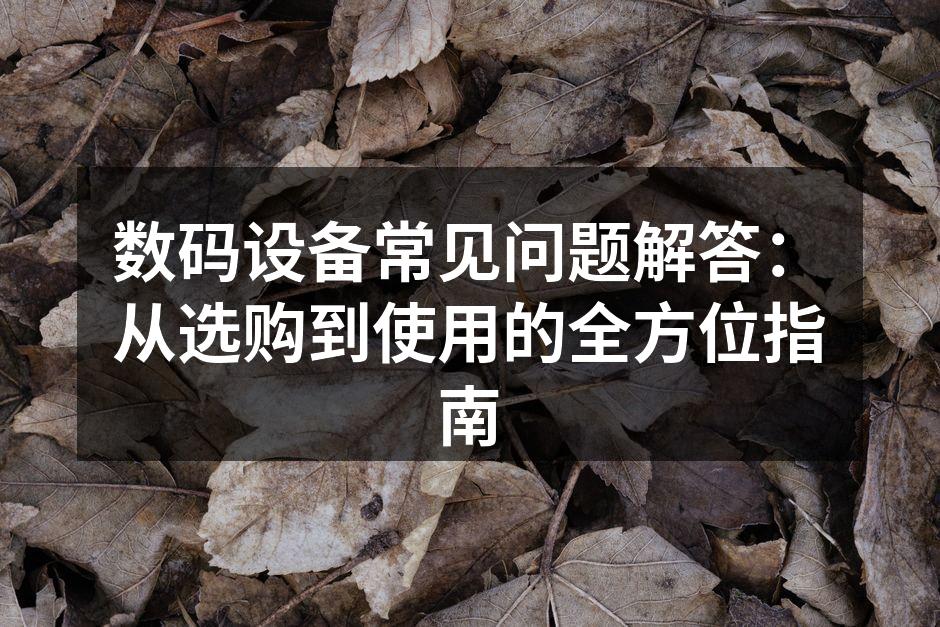 数码设备常见问题解答：从选购到使用的全方位指南